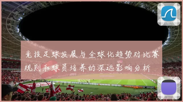 竞技足球发展与全球化趋势对比赛规则和球员培养的深远影响分析