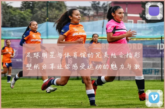足球明星与体育馆的完美结合精彩壁纸分享让你感受运动的魅力与激情