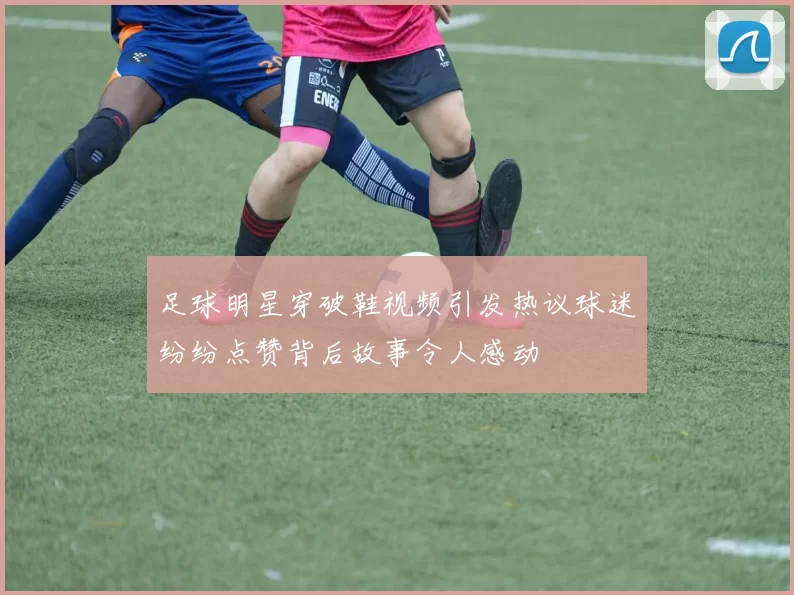 足球明星穿破鞋视频引发热议球迷纷纷点赞背后故事令人感动