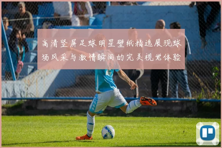 高清竖屏足球明星壁纸精选展现球场风采与激情瞬间的完美视觉体验