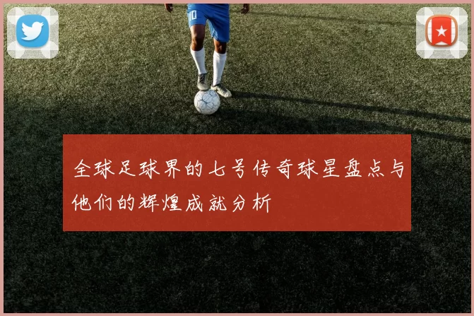 全球足球界的七号传奇球星盘点与他们的辉煌成就分析