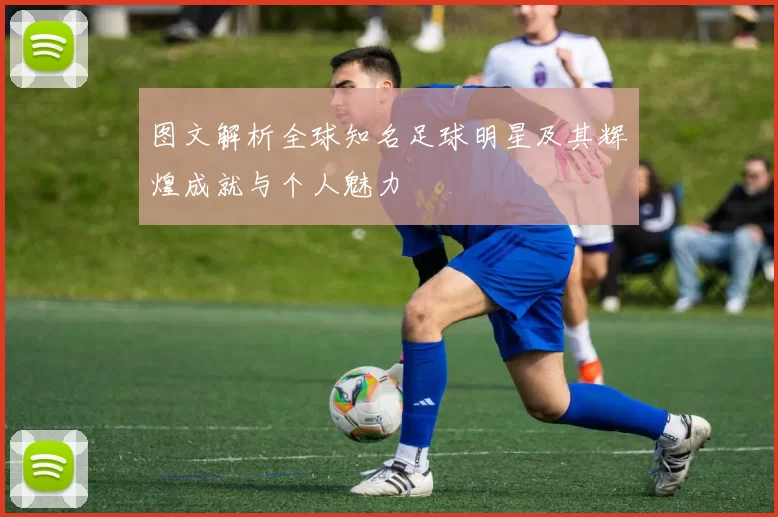 图文解析全球知名足球明星及其辉煌成就与个人魅力