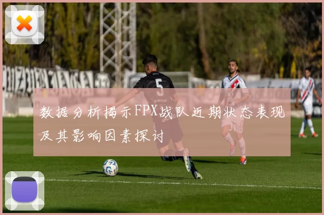 数据分析揭示FPX战队近期状态表现及其影响因素探讨