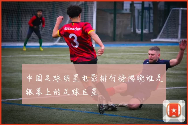 中国足球明星电影排行榜揭晓谁是银幕上的足球巨星