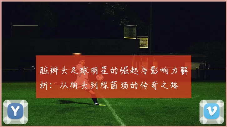 脏辫头足球明星的崛起与影响力解析：从街头到绿茵场的传奇之路