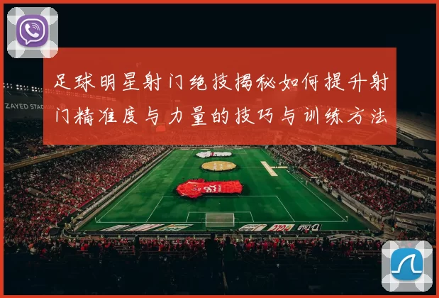 足球明星射门绝技揭秘如何提升射门精准度与力量的技巧与训练方法