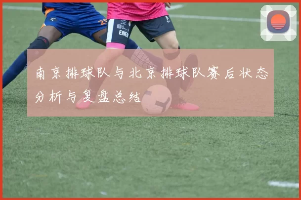 南京排球队与北京排球队赛后状态分析与复盘总结