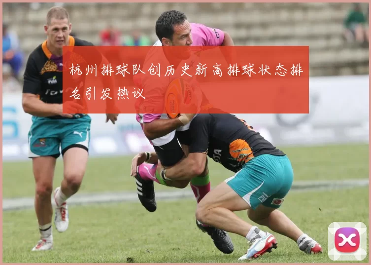 杭州排球队创历史新高排球状态排名引发热议