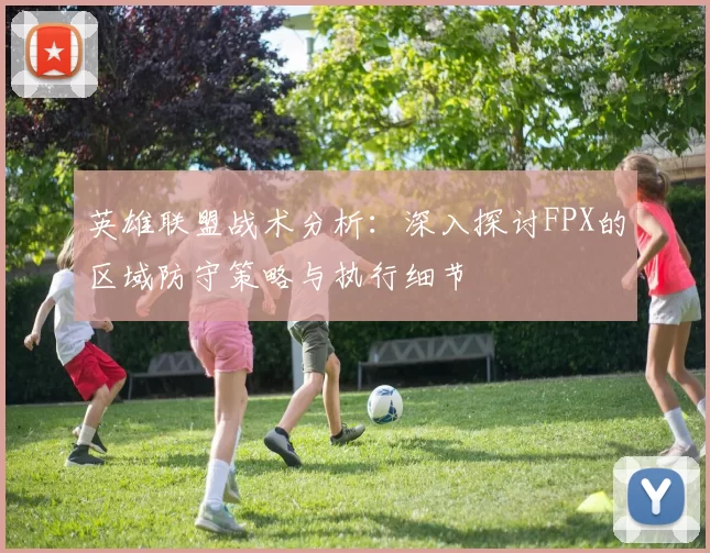 英雄联盟战术分析：深入探讨FPX的区域防守策略与执行细节