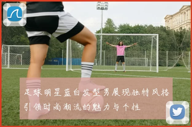 足球明星蓝白发型男展现独特风格引领时尚潮流的魅力与个性
