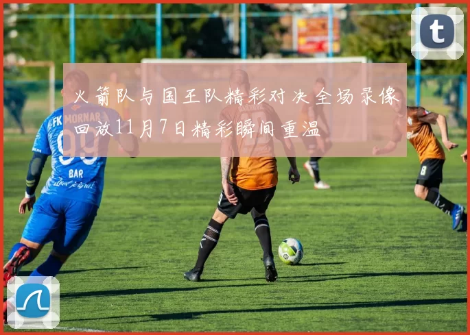 火箭队与国王队精彩对决全场录像回放11月7日精彩瞬间重温