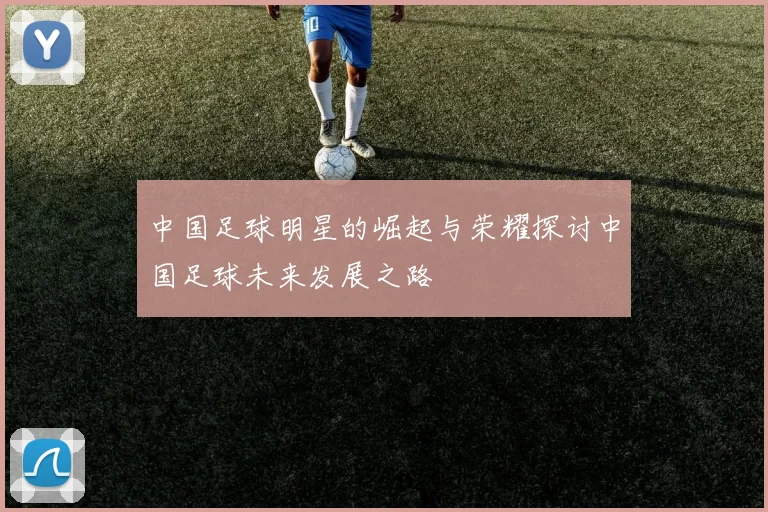 中国足球明星的崛起与荣耀探讨中国足球未来发展之路