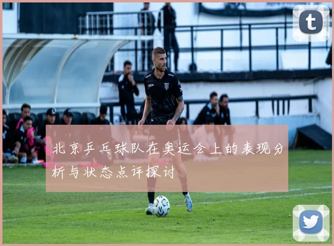 北京乒乓球队在奥运会上的表现分析与状态点评探讨