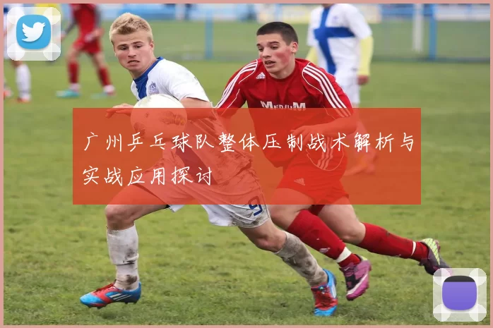 广州乒乓球队整体压制战术解析与实战应用探讨