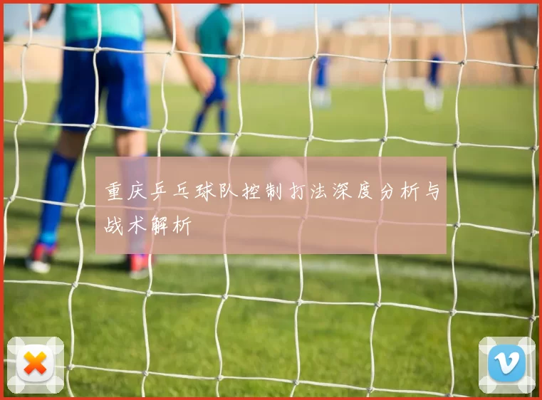 重庆乒乓球队控制打法深度分析与战术解析