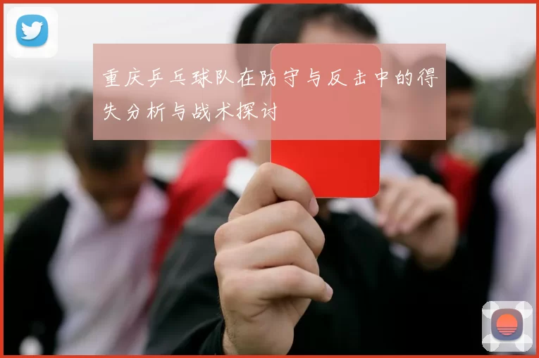 重庆乒乓球队在防守与反击中的得失分析与战术探讨