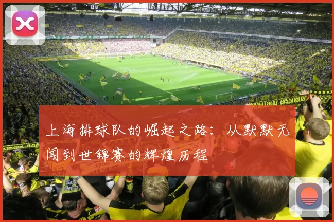 上海排球队的崛起之路：从默默无闻到世锦赛的辉煌历程