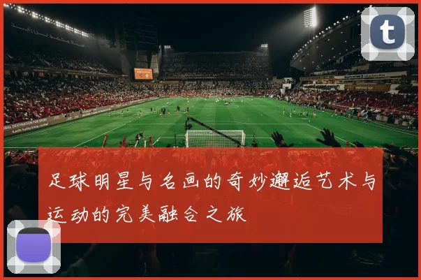 足球明星与名画的奇妙邂逅艺术与运动的完美融合之旅