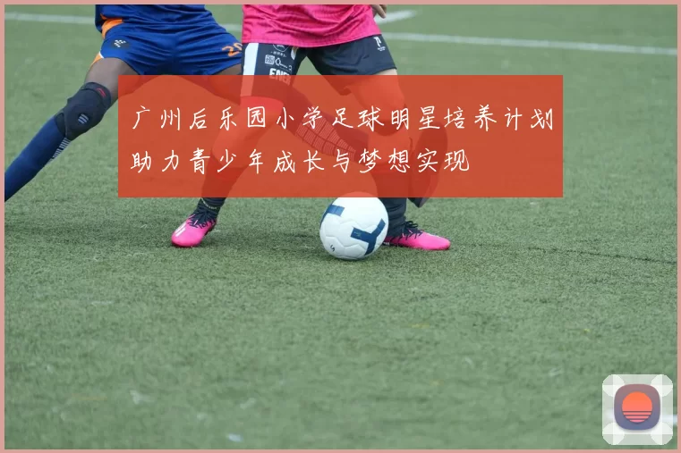 广州后乐园小学足球明星培养计划助力青少年成长与梦想实现