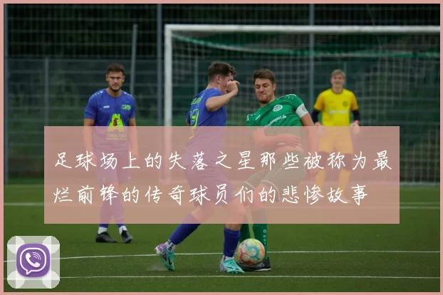 足球场上的失落之星那些被称为最烂前锋的传奇球员们的悲惨故事
