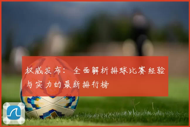 权威发布：全面解析排球比赛经验与实力的最新排行榜