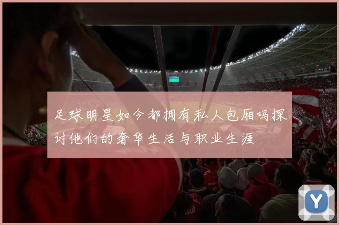 足球明星如今都拥有私人包厢吗探讨他们的奢华生活与职业生涯