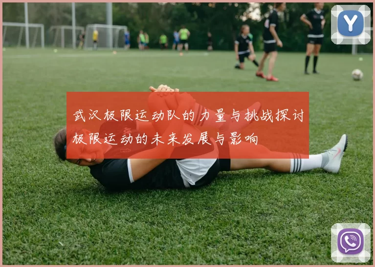 武汉极限运动队的力量与挑战探讨极限运动的未来发展与影响