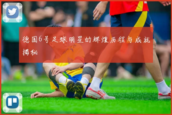 德国6号足球明星的辉煌历程与成就揭秘