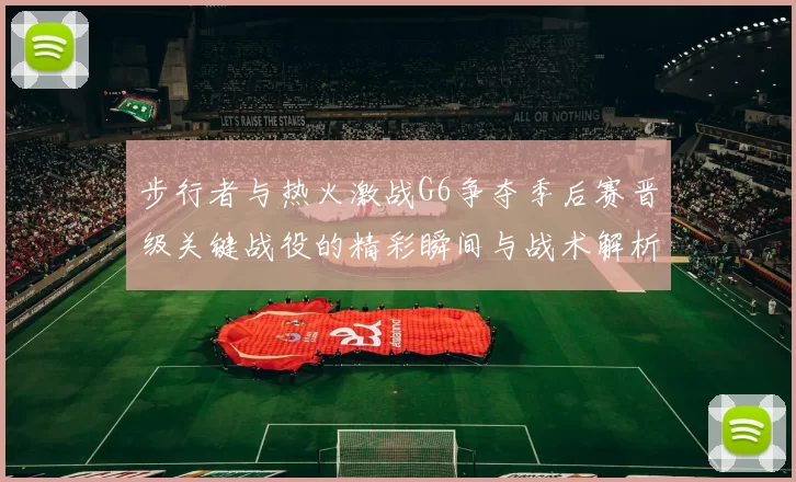 步行者与热火激战G6争夺季后赛晋级关键战役的精彩瞬间与战术解析