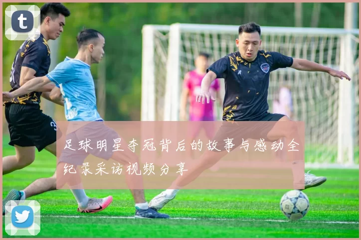 足球明星夺冠背后的故事与感动全纪录采访视频分享