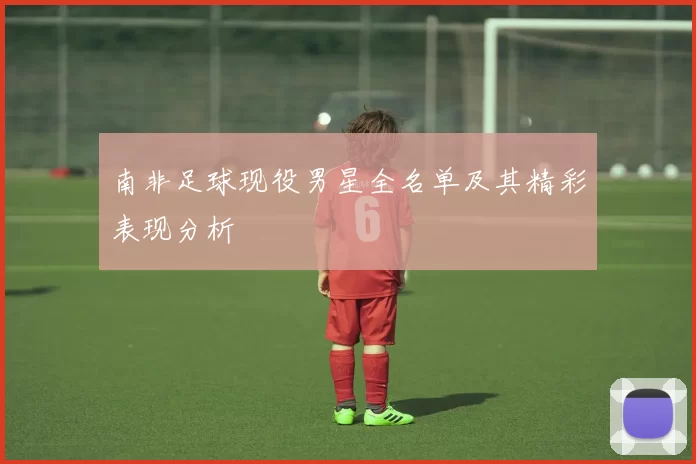 南非足球现役男星全名单及其精彩表现分析