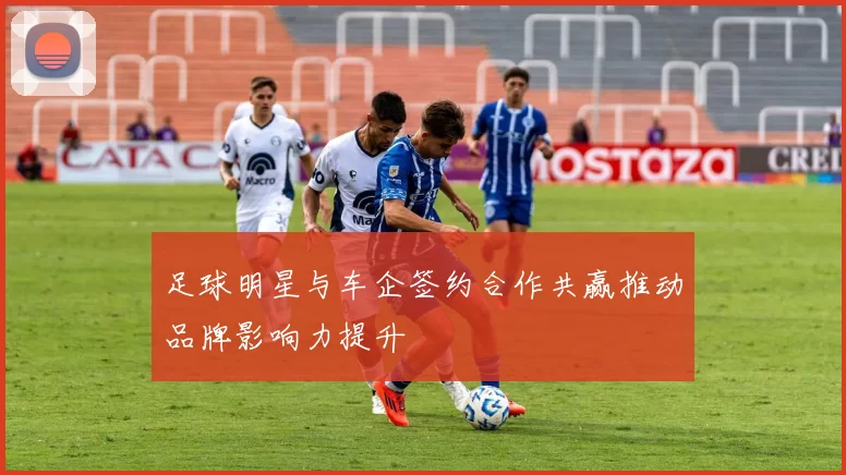 足球明星与车企签约合作共赢推动品牌影响力提升