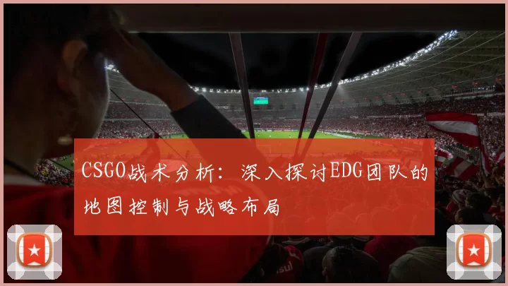 CSGO战术分析：深入探讨EDG团队的地图控制与战略布局