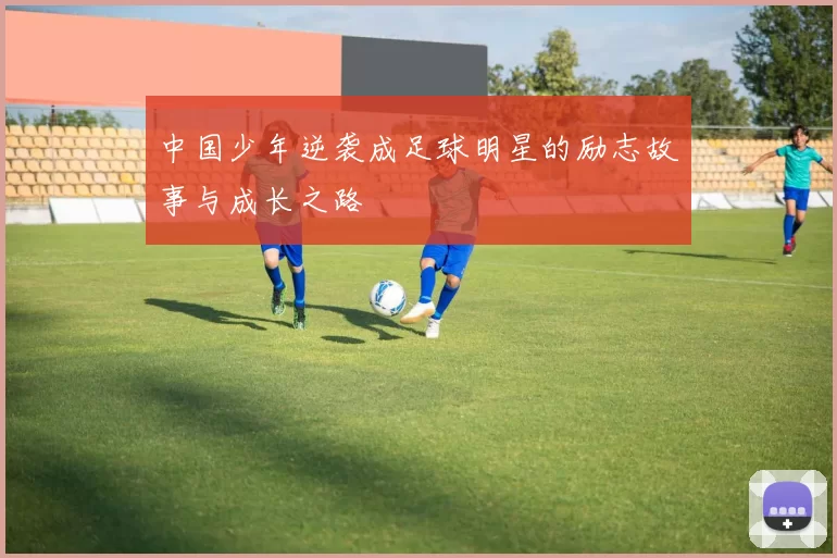 中国少年逆袭成足球明星的励志故事与成长之路