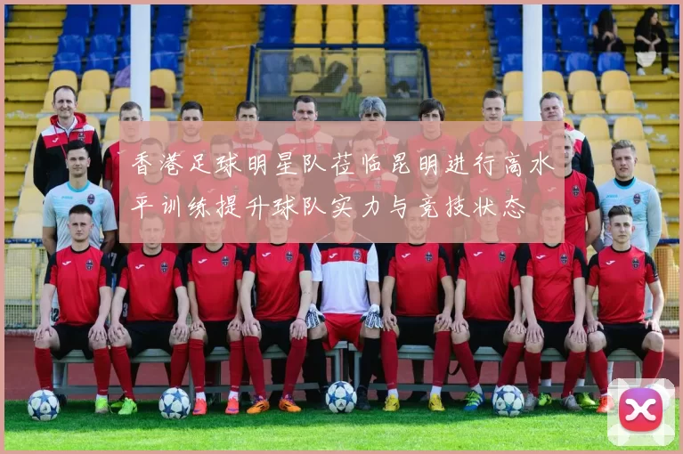 香港足球明星队莅临昆明进行高水平训练提升球队实力与竞技状态