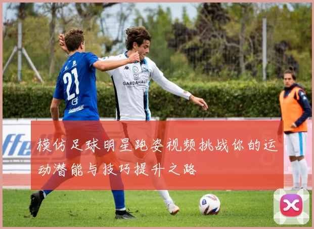 模仿足球明星跑姿视频挑战你的运动潜能与技巧提升之路