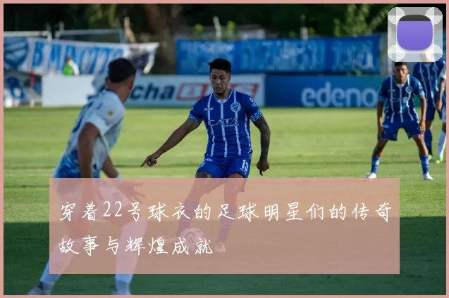 穿着22号球衣的足球明星们的传奇故事与辉煌成就