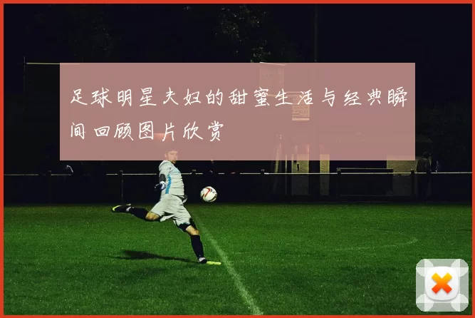 足球明星夫妇的甜蜜生活与经典瞬间回顾图片欣赏