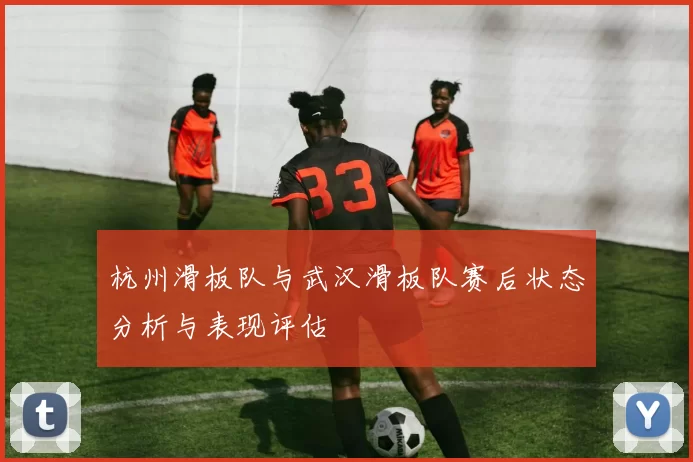 杭州滑板队与武汉滑板队赛后状态分析与表现评估