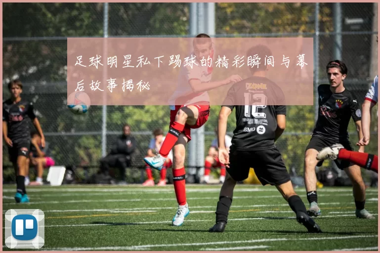 足球明星私下踢球的精彩瞬间与幕后故事揭秘