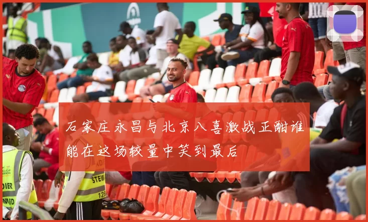 石家庄永昌与北京八喜激战正酣谁能在这场较量中笑到最后