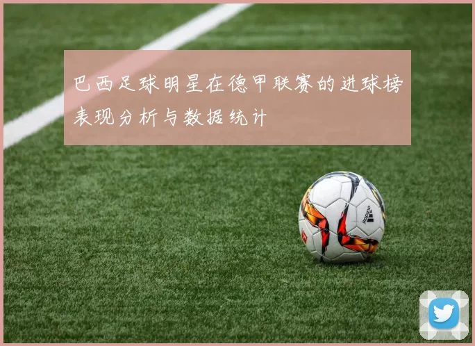 巴西足球明星在德甲联赛的进球榜表现分析与数据统计