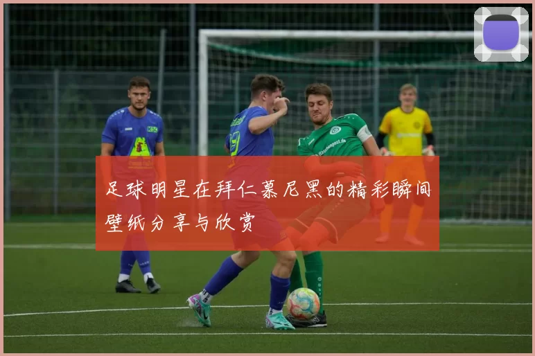 足球明星在拜仁慕尼黑的精彩瞬间壁纸分享与欣赏