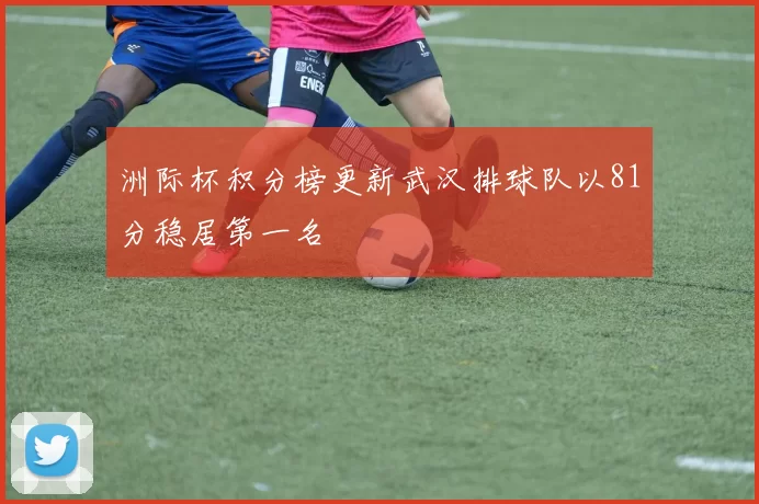 洲际杯积分榜更新武汉排球队以81分稳居第一名
