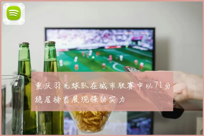 重庆羽毛球队在城市联赛中以71分稳居榜首展现强劲实力