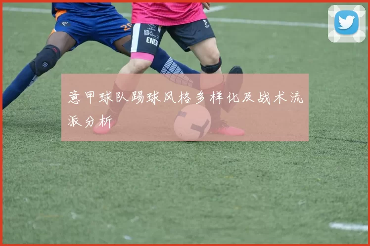 意甲球队踢球风格多样化及战术流派分析