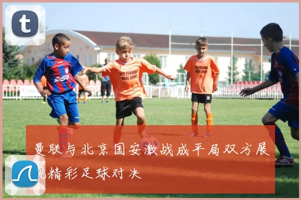 曼联与北京国安激战成平局双方展现精彩足球对决