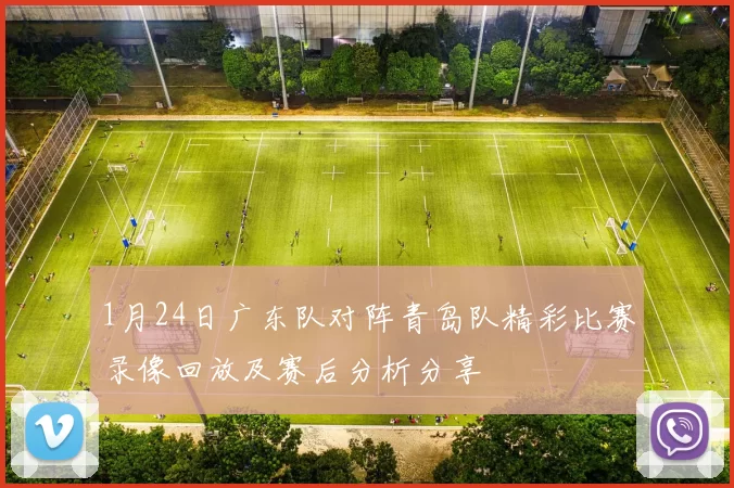 1月24日广东队对阵青岛队精彩比赛录像回放及赛后分析分享