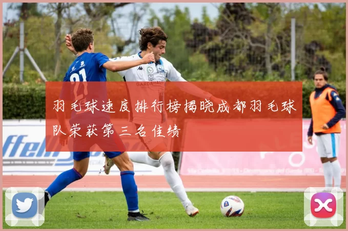 羽毛球速度排行榜揭晓成都羽毛球队荣获第三名佳绩