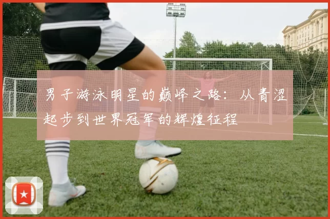男子游泳明星的巅峰之路：从青涩起步到世界冠军的辉煌征程